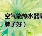 空氣能熱水器哪個(gè)牌子好（空氣能熱水器哪個(gè)牌子好）