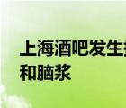 上海酒吧發(fā)生持械斗毆 視頻曝光現(xiàn)場(chǎng)一灘血和腦漿