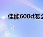 佳能600d怎么樣?。涯?00d怎么樣）