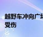越野車沖向廣場(chǎng)具體發(fā)生什么事事故有無人員受傷