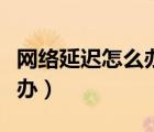 網(wǎng)絡(luò)延遲怎么辦詳細(xì)解決方法（網(wǎng)絡(luò)延遲怎么辦）