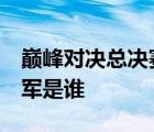 巔峰對(duì)決總決賽  什么是巔峰對(duì)決總決賽總冠軍是誰