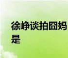徐崢談拍囧媽 徐崢具體說(shuō)了啥囧媽拍攝原因是