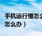 手機(jī)運行慢怎么辦有什么好辦法（手機(jī)運行慢怎么辦）