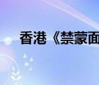 香港《禁蒙面法》仍然有效 具體啥情況