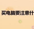買電腦要注意什么參數(shù)（買電腦要注意什么）