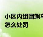 小區(qū)內(nèi)組團飆車是怎樣的小區(qū)內(nèi)改裝車輛飆車怎么處罰