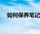 如何保養(yǎng)筆記本（如何保養(yǎng)筆記本電池）