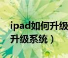 ipad如何升級(jí)系統(tǒng)版本更新出錯(cuò)（ipad如何升級(jí)系統(tǒng)）