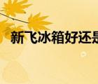 新飛冰箱好還是康佳好（新飛冰箱好不好）
