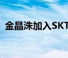 金晶洙加入SKT 金晶洙是誰為什么加入SKT
