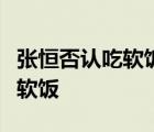 張恒否認吃軟飯是怎樣的張恒為什么被質(zhì)疑吃軟飯