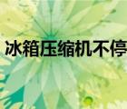 冰箱壓縮機(jī)不停什么原因（冰箱壓縮機(jī)不停）