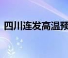 四川連發(fā)高溫預(yù)警 四川多少度高溫防范措施