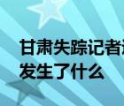 甘肅失蹤記者遺體被找到 甘肅記者為何失蹤發(fā)生了什么