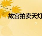 故宮拍賣天燈 具體啥情況為什么要拍賣