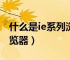 什么是ie系列瀏覽器手機上（什么是ie系列瀏覽器）