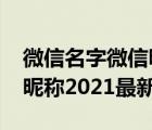 微信名字微信昵稱2021最火（微信名字微信昵稱2021最新）