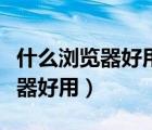 什么瀏覽器好用可以打開任何網(wǎng)站（什么瀏覽器好用）