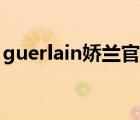 guerlain嬌蘭官網(wǎng)（Guerlain嬌蘭品牌介紹）