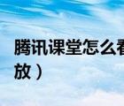 騰訊課堂怎么看回放手機（騰訊課堂怎么看回放）