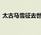 太古馬雪征去世 享年多少歲去世原因是什么