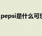 pepsi是什么可樂（Pepsi百事可樂品牌介紹）