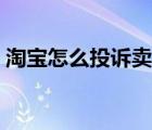 淘寶怎么投訴賣家售后（淘寶怎么投訴賣家）