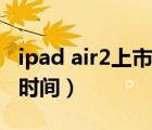ipad air2上市時(shí)間是第幾代（ipad air2上市時(shí)間）
