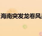 海南突發(fā)龍卷風(fēng)是怎樣的為什么會(huì)突發(fā)龍卷風(fēng)