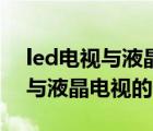 led電視與液晶電視的區(qū)別是什么（led電視與液晶電視的區(qū)別）