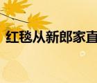 紅毯從新郎家直接鋪到新娘家 具體是啥情況