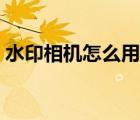 水印相機怎么用到微信里（水印相機怎么用）