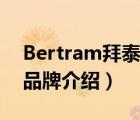 Bertram拜泰姆品牌介紹（Bertram拜泰姆品牌介紹）