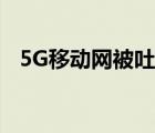 5G移動網(wǎng)被吐槽是怎樣的為什么會被吐槽