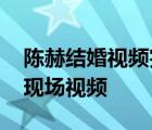 陳赫結(jié)婚視頻完整版照片曝光 陳赫許婧婚禮現(xiàn)場視頻