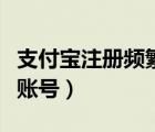 支付寶注冊頻繁多久可以再注冊（支付寶注冊賬號）