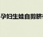 孕婦生娃自剪臍帶怎樣的事件經(jīng)過細節(jié)是什么