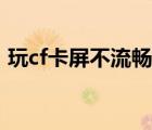 玩cf卡屏不流暢怎么設(shè)置（玩cf卡屏怎么辦）