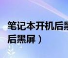 筆記本開機(jī)后黑屏進(jìn)入不了桌面（筆記本開機(jī)后黑屏）