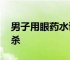 男子用眼藥水謀殺妻子 眼藥水怎么能用來謀殺