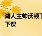湖人主帥沃頓下課是啥情況湖人主帥沃頓幾時(shí)下課