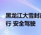 黑龍江大雪封高速  哪些高速線路被封謹(jǐn)慎出行 安全駕駛