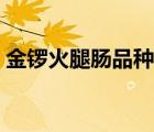 金鑼火腿腸品種價(jià)格（金鑼火腿腸品牌介紹）