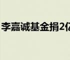李嘉誠(chéng)基金捐2億 李嘉誠(chéng)基金捐贈(zèng)給誰(shuí)啥情況