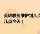 英雄聯(lián)盟維護(hù)到幾點(diǎn)今天lol維護(hù)公告最新（英雄聯(lián)盟維護(hù)到幾點(diǎn)今天）