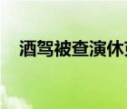 酒駕被查演休克是怎樣的交警具體怎么說(shuō)