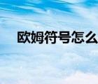 歐姆符號怎么打出來（歐姆符號怎么打）