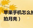 蘋果手機(jī)怎么拍月亮清晰照片（蘋果手機(jī)怎么拍月亮）