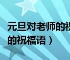 元旦對(duì)老師的祝福語(yǔ)和簡(jiǎn)短的話(huà)（元旦對(duì)老師的祝福語(yǔ)）